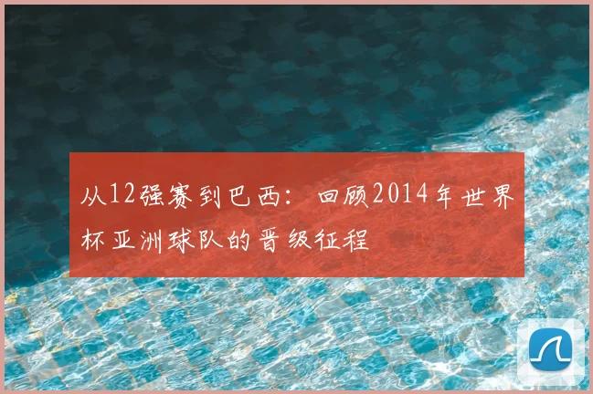 从12强赛到巴西：回顾2014年世界杯亚洲球队的晋级征程