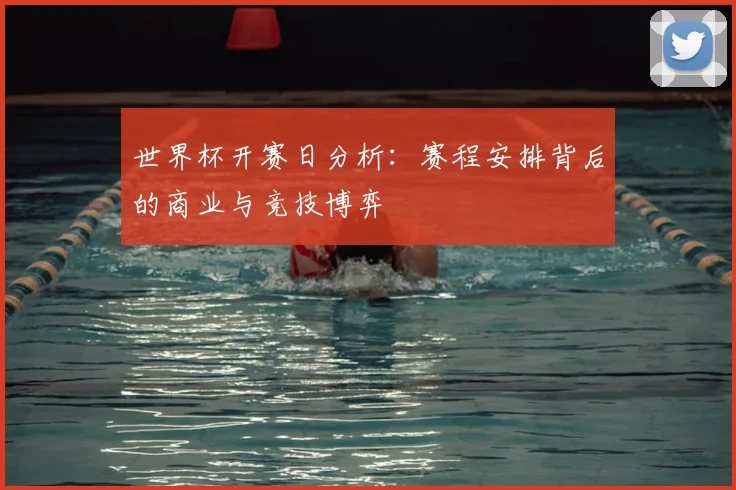 世界杯开赛日分析:赛程安排背后的商业与竞技博弈