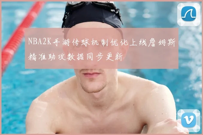 NBA2K手游传球机制优化上线詹姆斯精准助攻数据同步更新