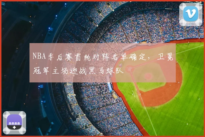 NBA季后赛首轮对阵名单确定,卫冕冠军主场迎战黑马球队