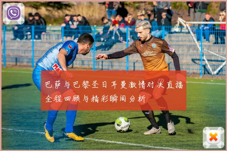 巴萨与巴黎圣日耳曼激情对决直播全程回顾与精彩瞬间分析