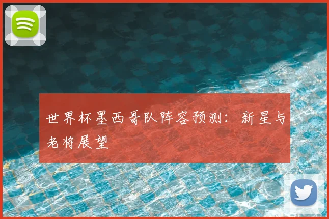 世界杯墨西哥队阵容预测：新星与老将展望