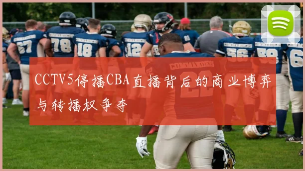 CCTV5停播CBA直播背后的商业博弈与转播权争夺