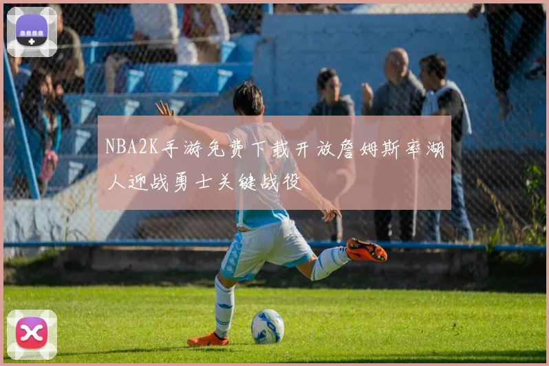 NBA2K手游免费下载开放詹姆斯率湖人迎战勇士关键战役