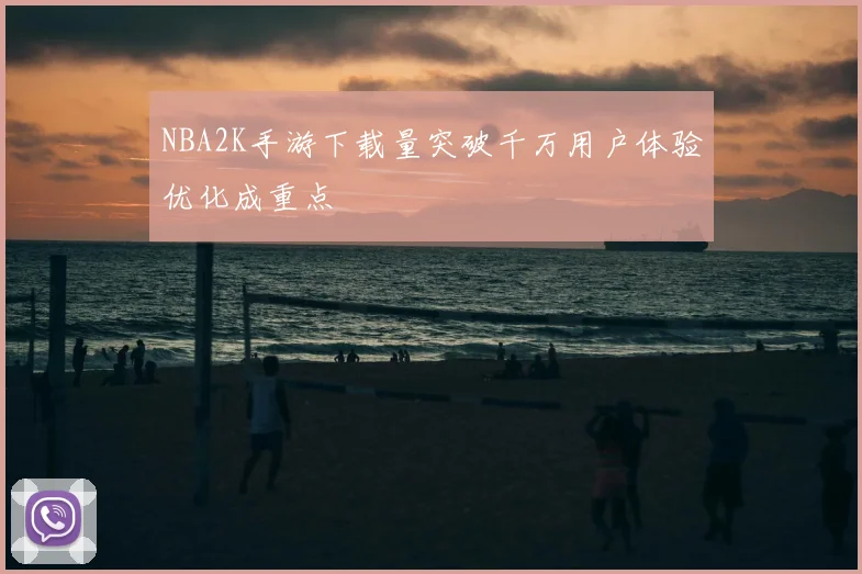 NBA2K手游下载量突破千万用户体验优化成重点