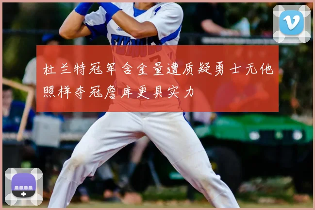 杜兰特冠军含金量遭质疑勇士无他照样夺冠詹库更具实力