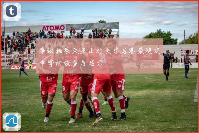 争议抽象天王山对决季后赛最稳定中锋的较量与启示