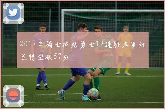 2017年骑士终结勇士12连胜库里杜兰特空砍57分