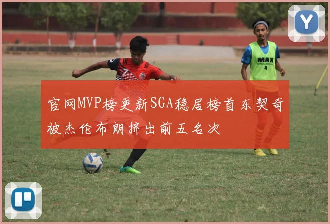 官网MVP榜更新SGA稳居榜首东契奇被杰伦布朗挤出前五名次