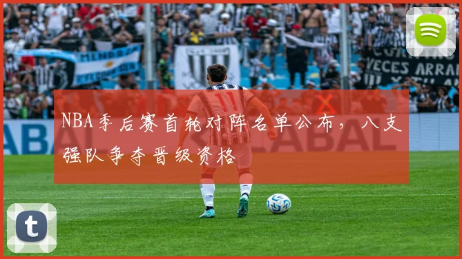NBA季后赛首轮对阵名单公布，八支强队争夺晋级资格