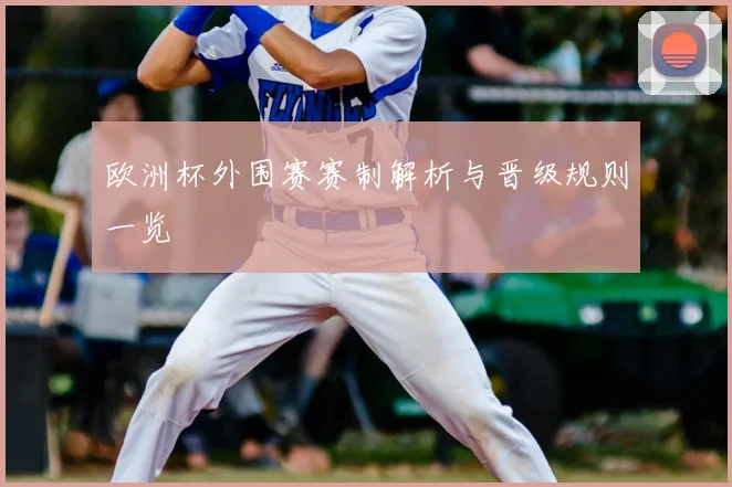 欧洲杯外围赛赛制解析与晋级规则一览
