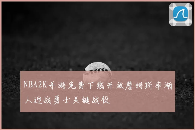 NBA2K手游免费下载开放詹姆斯率湖人迎战勇士关键战役