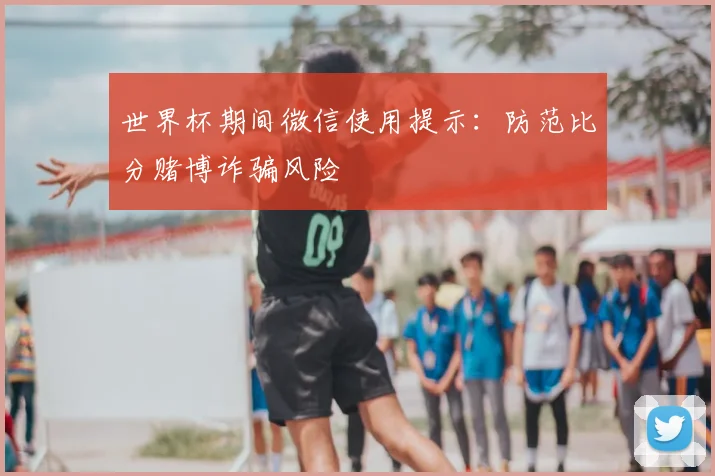 世界杯期间微信使用提示：防范比分赌博诈骗风险