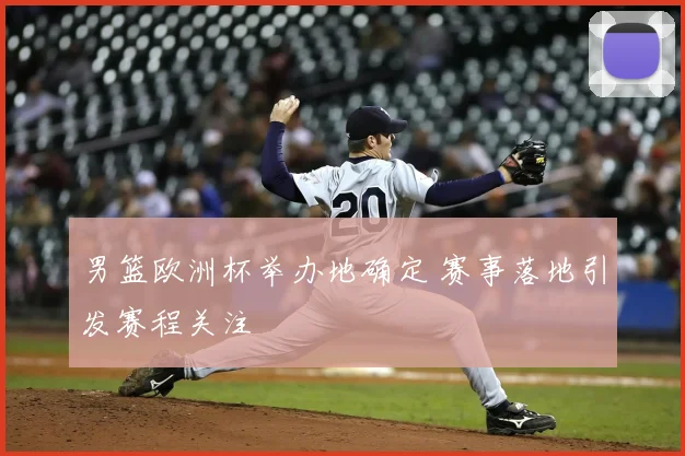 男篮欧洲杯举办地确定 赛事落地引发赛程关注