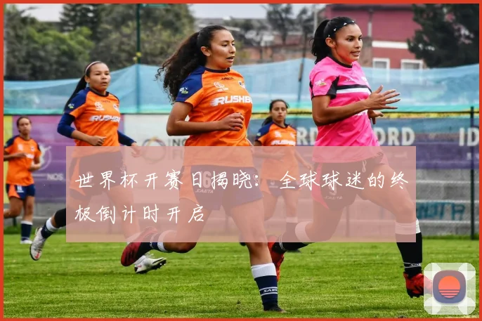 世界杯开赛日揭晓：全球球迷的终极倒计时开启