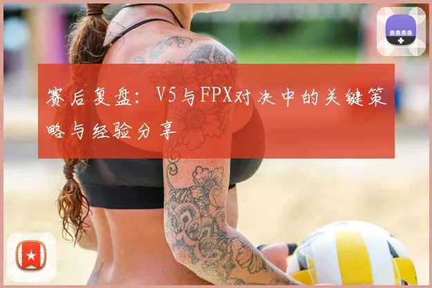 赛后复盘：V5与FPX对决中的关键策略与经验分享