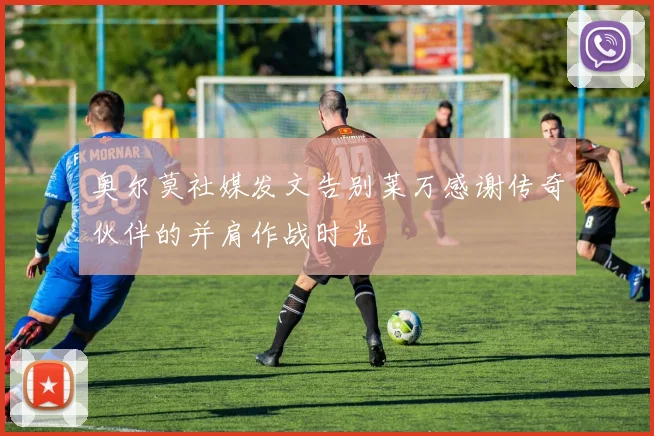 奥尔莫社媒发文告别莱万感谢传奇伙伴的并肩作战时光