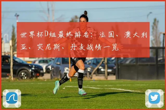 世界杯D组最终排名：法国、澳大利亚、突尼斯、丹麦战绩一览
