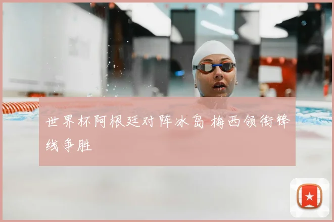 世界杯阿根廷对阵冰岛 梅西领衔锋线争胜