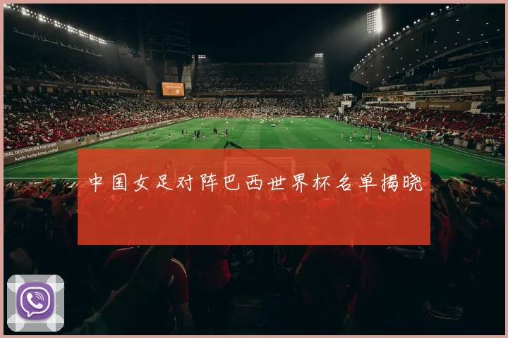 中国女足对阵巴西世界杯名单揭晓
