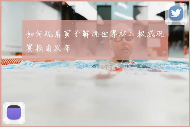 如何观看寅子解说世界杯？权威观赛指南发布