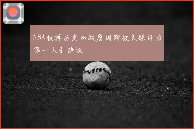 NBA假摔历史回顾詹姆斯被美媒评为第一人引热议