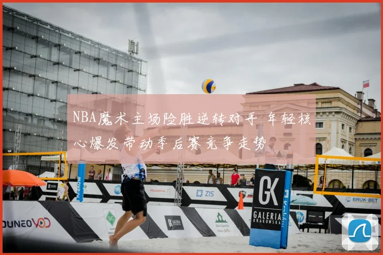 NBA魔术主场险胜逆转对手 年轻核心爆发带动季后赛竞争走势