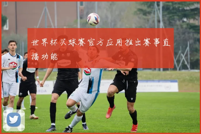 世界杯买球赛官方应用推出赛事直播功能