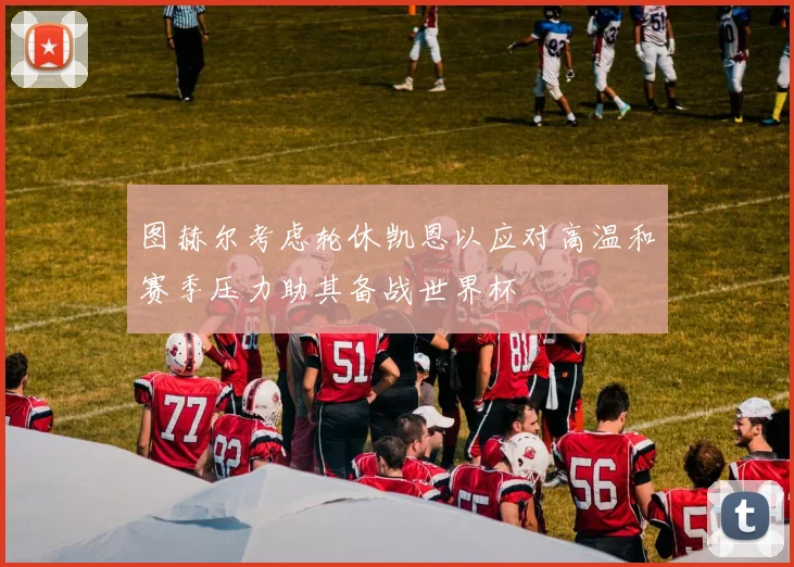 图赫尔考虑轮休凯恩以应对高温和赛季压力助其备战世界杯