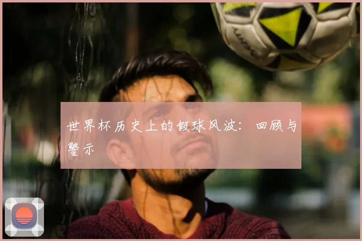 世界杯历史上的假球风波：回顾与警示