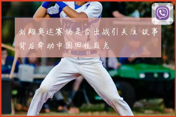 刘翔奥运赛场是否出战引关注 故事背后牵动中国田径目光