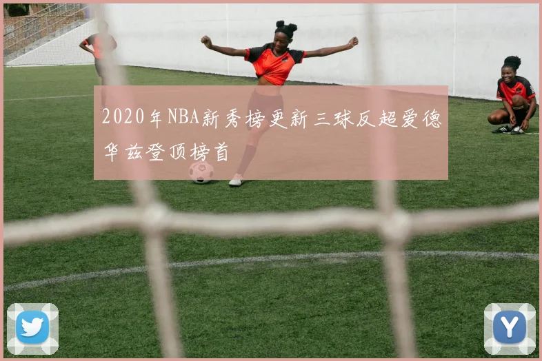 2020年NBA新秀榜更新三球反超爱德华兹登顶榜首