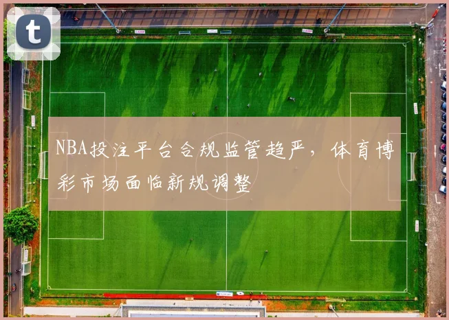 NBA投注平台合规监管趋严，体育博彩市场面临新规调整