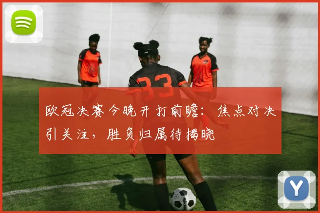 欧冠决赛今晚开打前瞻：焦点对决引关注，胜负归属待揭晓