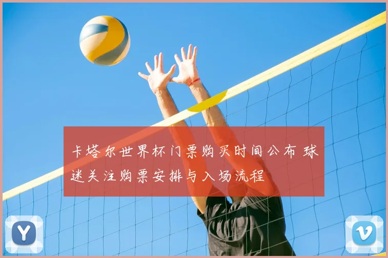 卡塔尔世界杯门票购买时间公布 球迷关注购票安排与入场流程