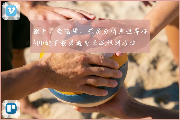 避开广告陷阱：深度分析看世界杯App的下载渠道与正版识别方法