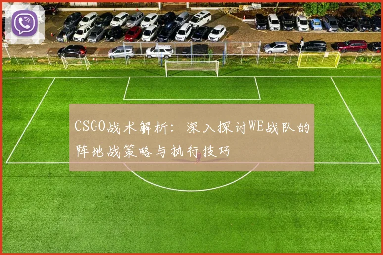CSGO战术解析：深入探讨WE战队的阵地战策略与执行技巧
