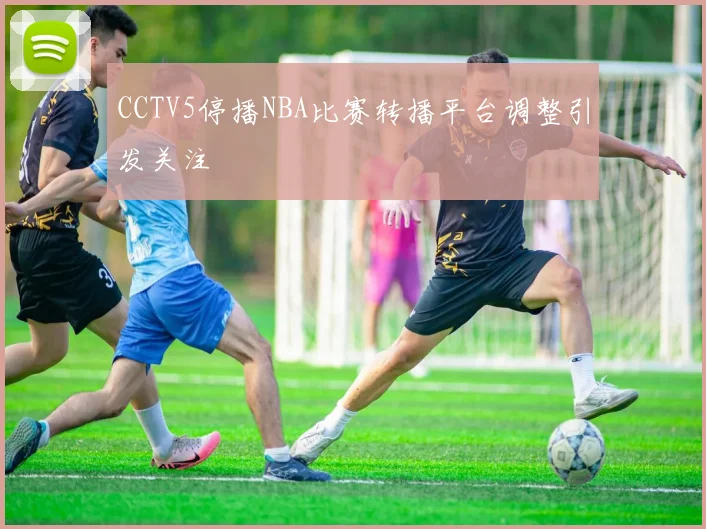 CCTV5停播NBA比赛转播平台调整引发关注