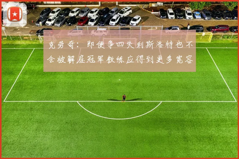 克劳奇：即便争四失利斯洛特也不会被解雇冠军教练应得到更多宽容与理解