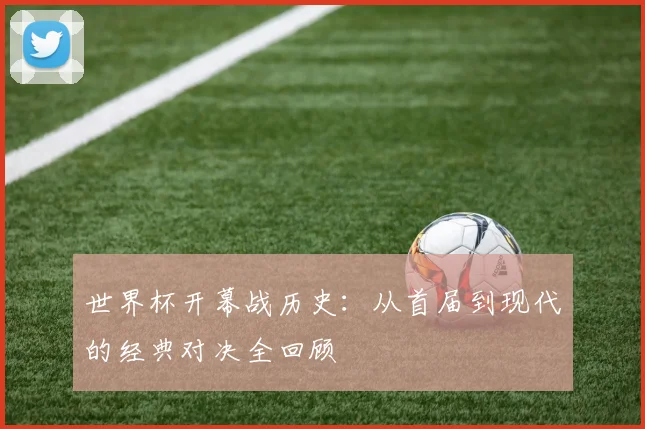 世界杯开幕战历史：从首届到现代的经典对决全回顾