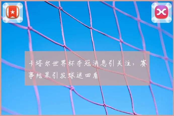 卡塔尔世界杯夺冠消息引关注，赛事结果引发球迷回看