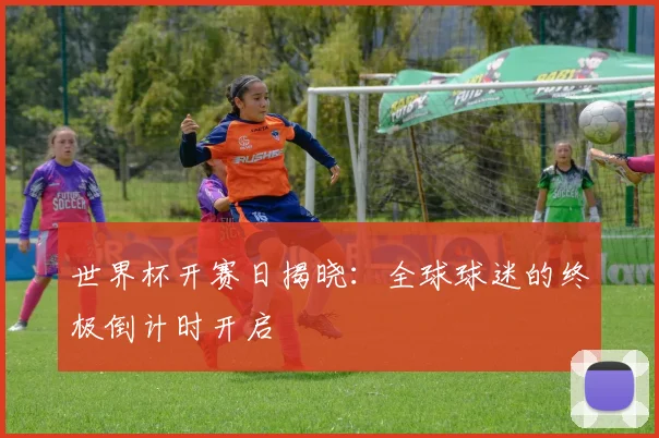 世界杯开赛日揭晓:全球球迷的终极倒计时开启