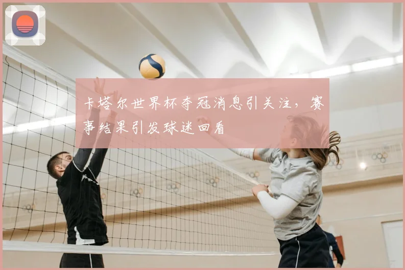 卡塔尔世界杯夺冠消息引关注,赛事结果引发球迷回看