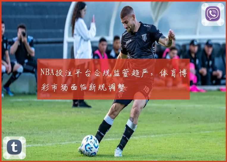NBA投注平台合规监管趋严，体育博彩市场面临新规调整