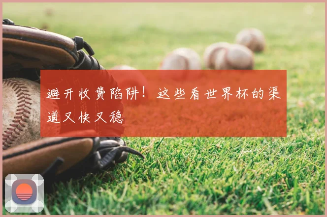 避开收费陷阱！这些看世界杯的渠道又快又稳