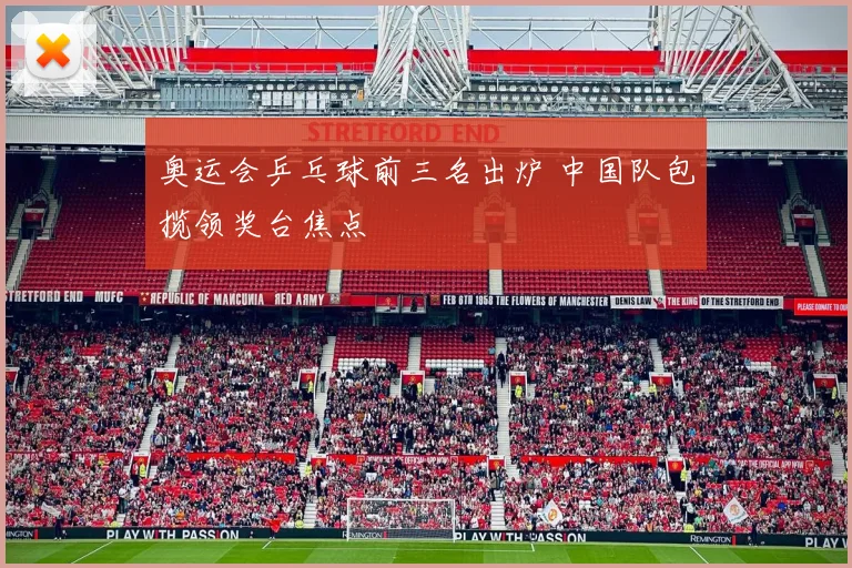 奥运会乒乓球前三名出炉 中国队包揽领奖台焦点