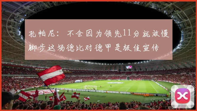 孔帕尼：不会因为领先11分就放慢脚步这场德比对德甲是极佳宣传