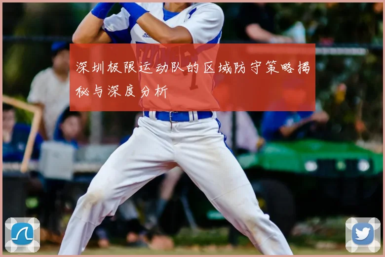 深圳极限运动队的区域防守策略揭秘与深度分析