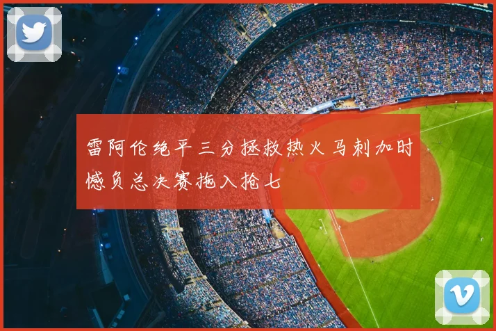 雷阿伦绝平三分拯救热火马刺加时憾负总决赛拖入抢七