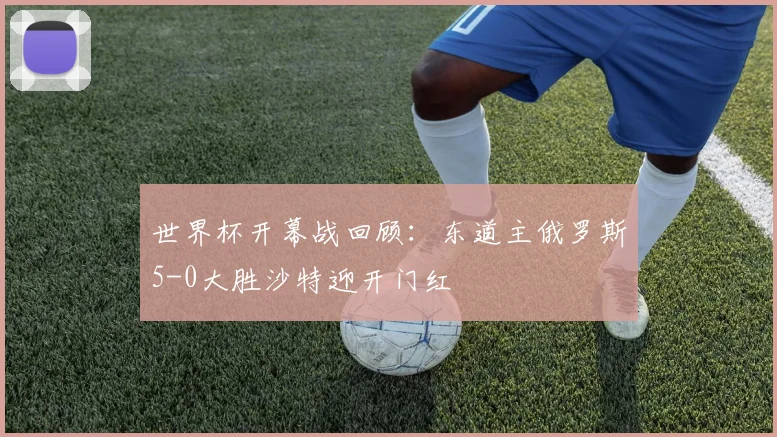 世界杯开幕战回顾：东道主俄罗斯5-0大胜沙特迎开门红